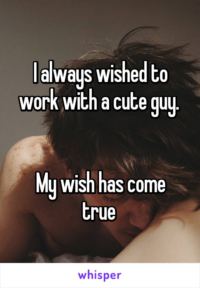 I always wished to work with a cute guy. 


My wish has come true 