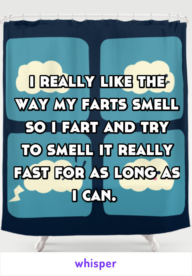 i really like the way my farts smell so i fart and try to smell it really fast for as long as i can. 