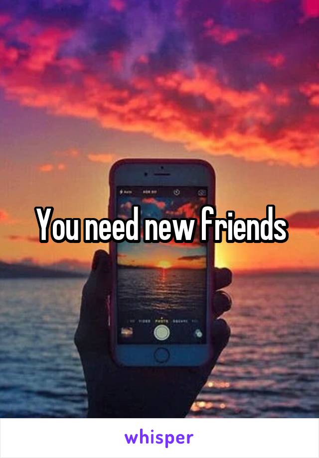 You need new friends