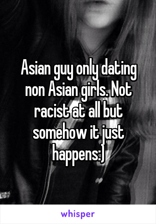 Asian guy only dating non Asian girls. Not racist at all but somehow it just happens:)