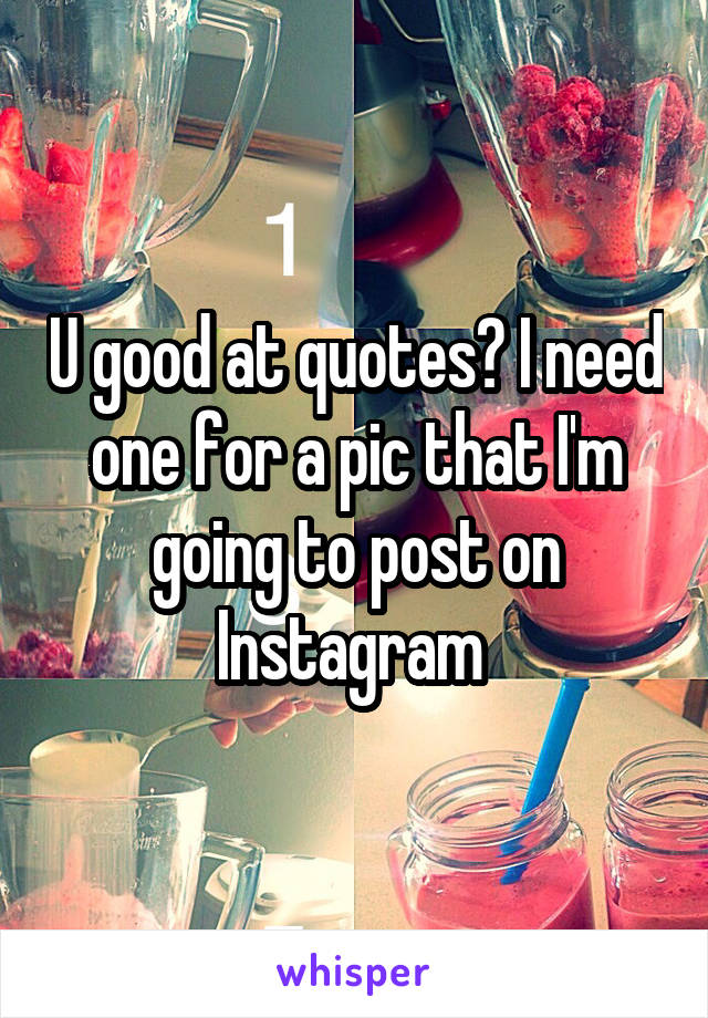 U good at quotes? I need one for a pic that I'm going to post on Instagram 