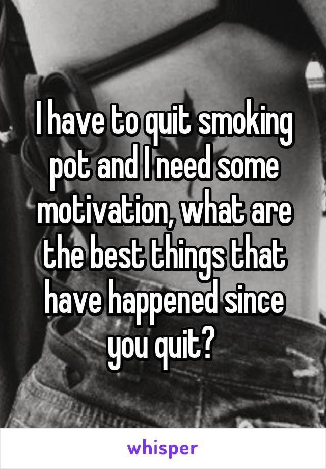 I have to quit smoking pot and I need some motivation, what are the best things that have happened since you quit? 