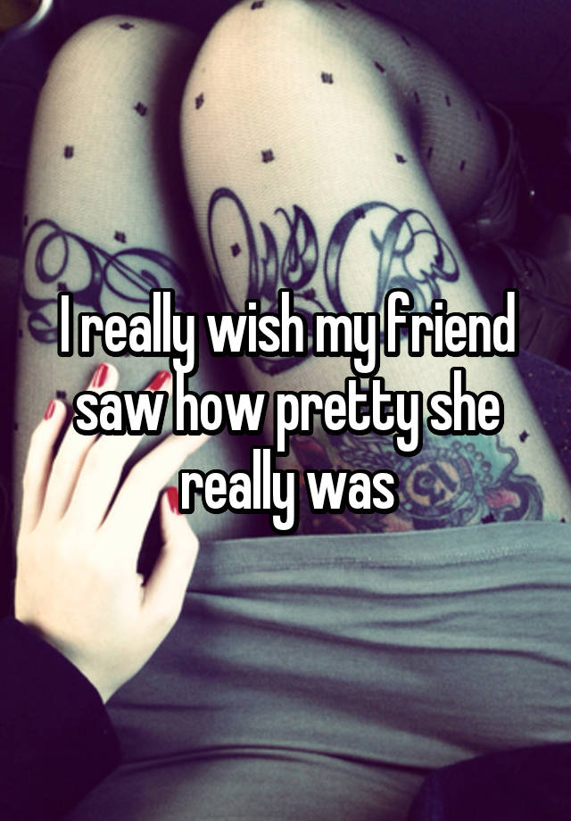 i-really-wish-my-friend-saw-how-pretty-she-really-was