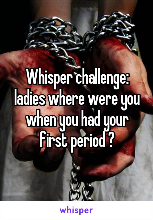 Whisper challenge: ladies where were you when you had your first period ?