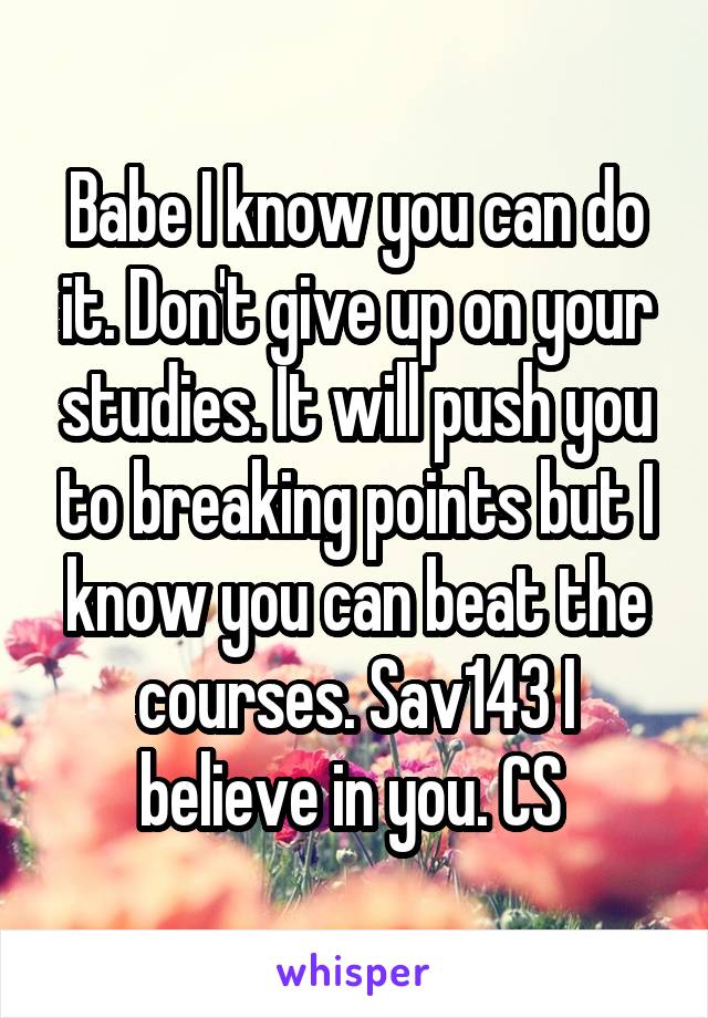Babe I know you can do it. Don't give up on your studies. It will push you to breaking points but I know you can beat the courses. Sav143 I believe in you. CS 