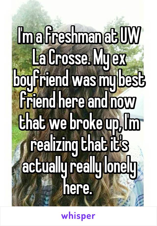 I'm a freshman at UW La Crosse. My ex boyfriend was my best friend here and now  that we broke up, I'm realizing that it's actually really lonely here. 