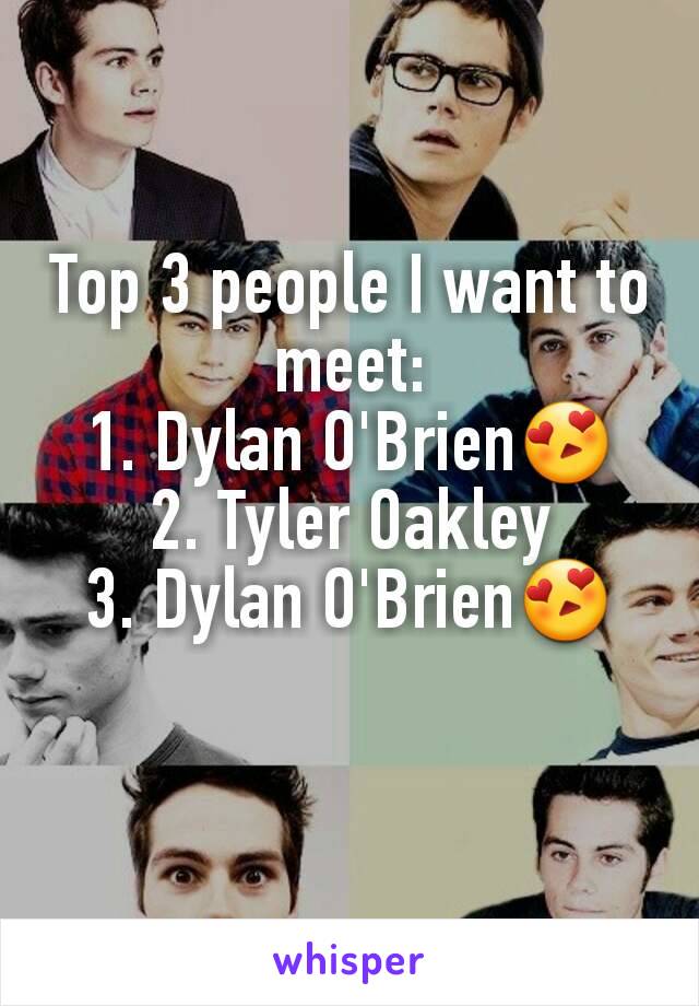 Top 3 people I want to meet:
1. Dylan O'Brien😍
2. Tyler Oakley
3. Dylan O'Brien😍
