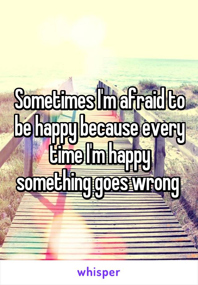 Sometimes I'm afraid to be happy because every time I'm happy something goes wrong 