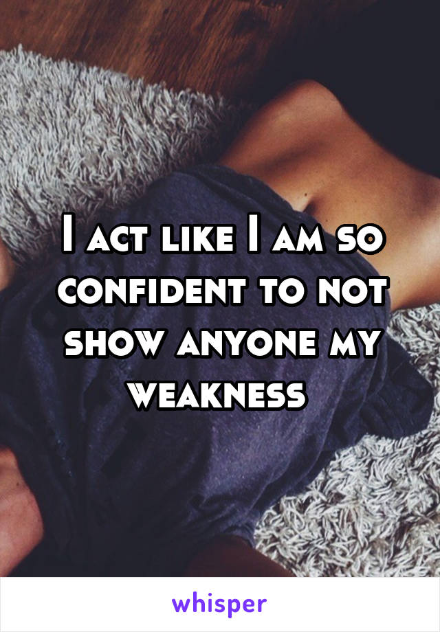 I act like I am so confident to not show anyone my weakness 