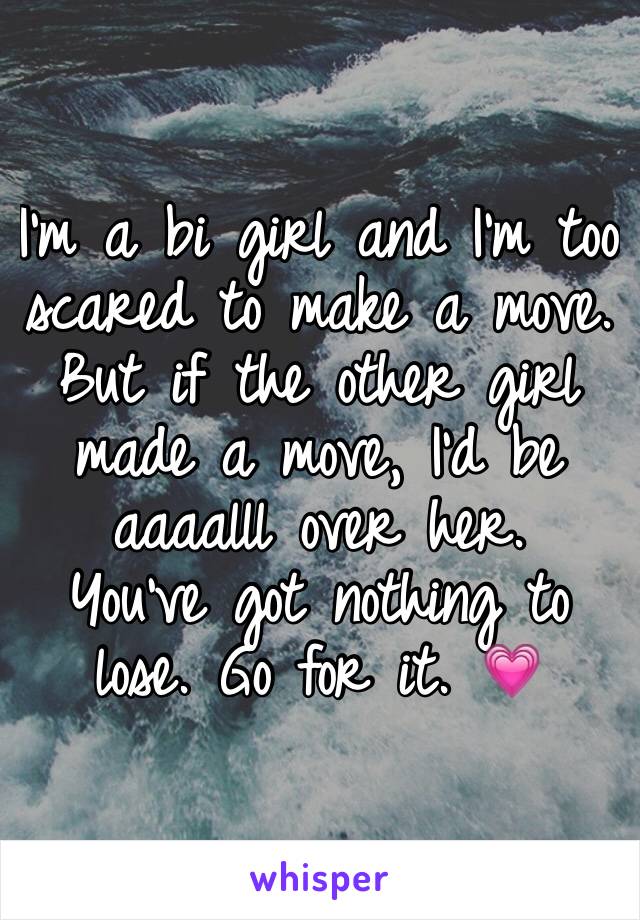 I'm a bi girl and I'm too scared to make a move. But if the other girl made a move, I'd be aaaalll over her. 
You've got nothing to lose. Go for it. 💗