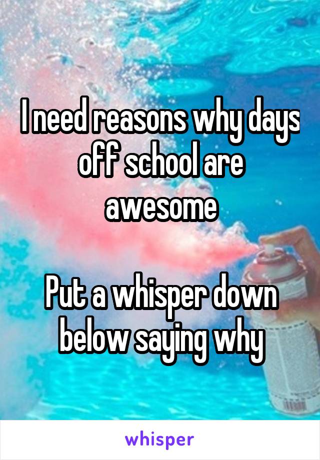 I need reasons why days off school are awesome

Put a whisper down below saying why