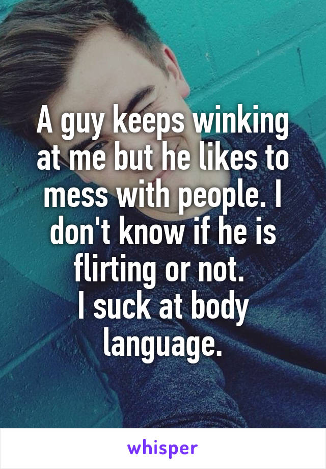 A guy keeps winking at me but he likes to mess with people. I don't know if he is flirting or not. 
I suck at body language.