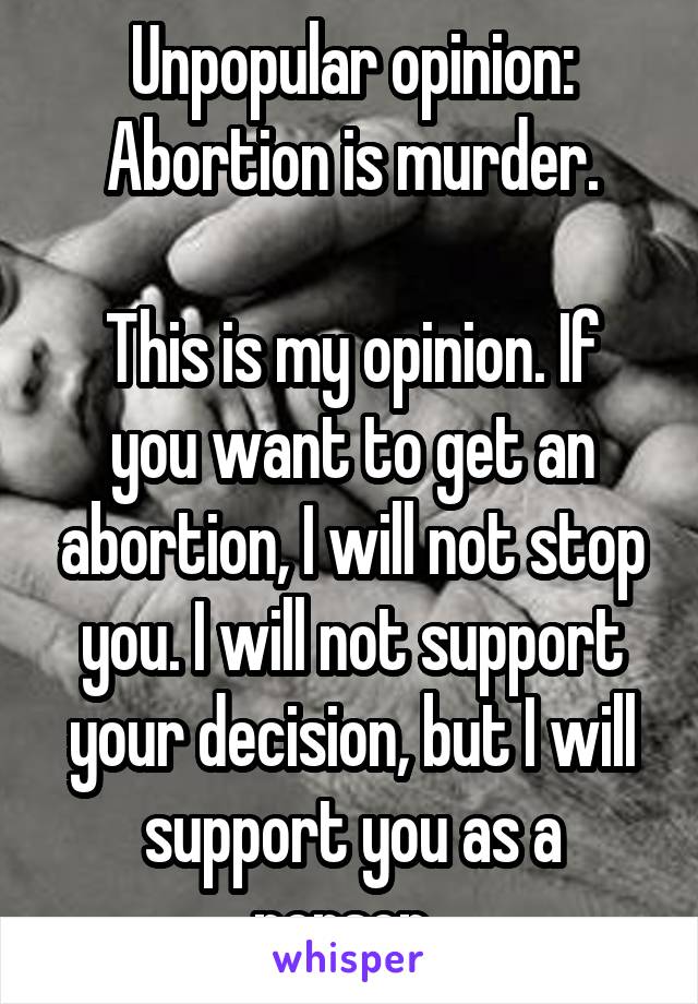 Unpopular opinion:
Abortion is murder.

This is my opinion. If you want to get an abortion, I will not stop you. I will not support your decision, but I will support you as a person. 