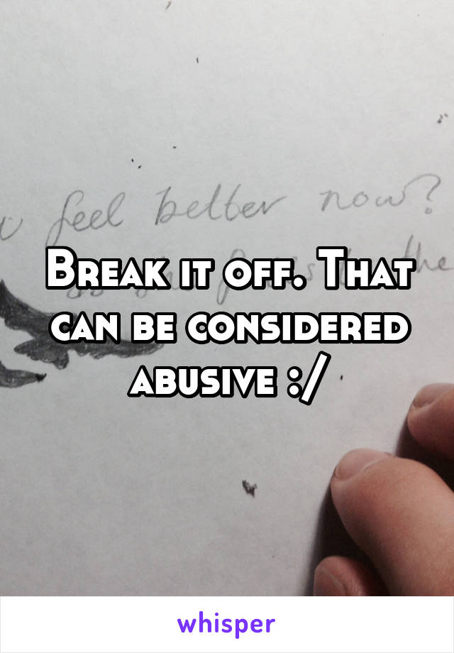 Break it off. That can be considered abusive :/