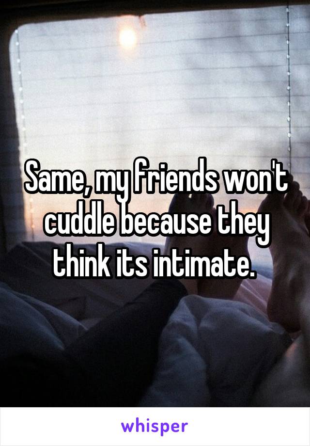 Same, my friends won't cuddle because they think its intimate. 