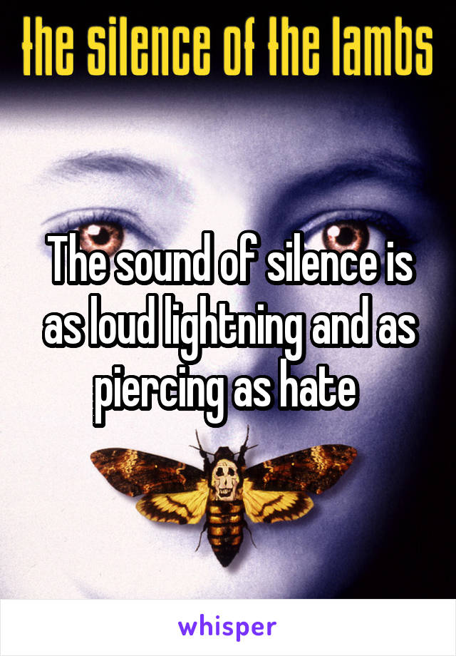 The sound of silence is as loud lightning and as piercing as hate 