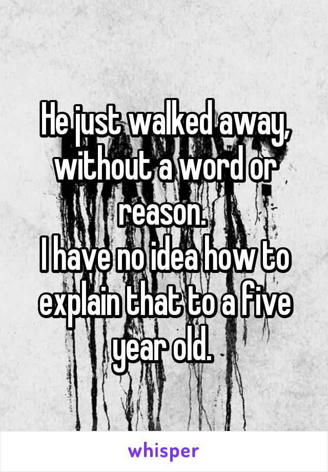 He just walked away, without a word or reason. 
I have no idea how to explain that to a five year old. 