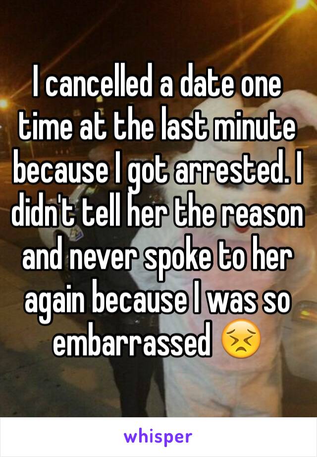 I cancelled a date one time at the last minute because I got arrested. I didn't tell her the reason and never spoke to her again because I was so embarrassed 😣