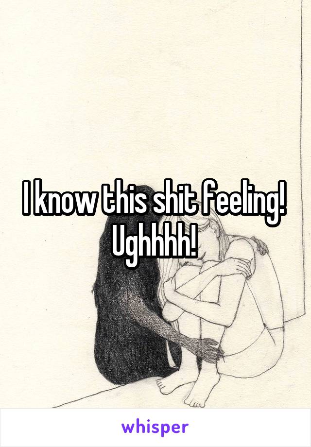 I know this shit feeling! 
Ughhhh! 