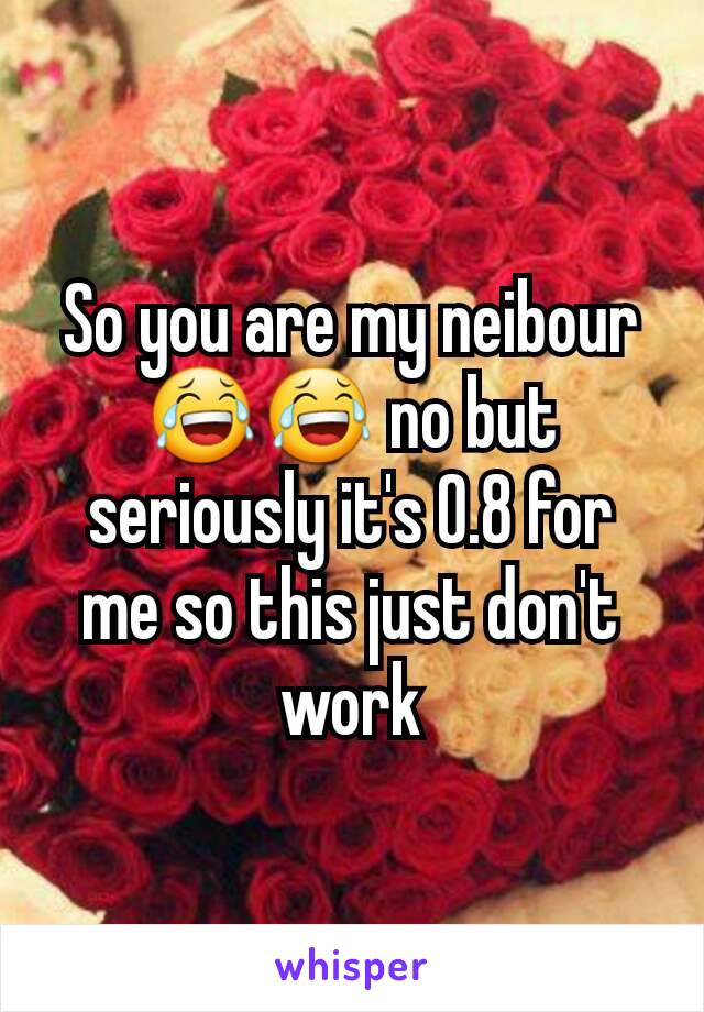 So you are my neibour 😂😂 no but seriously it's 0.8 for me so this just don't work