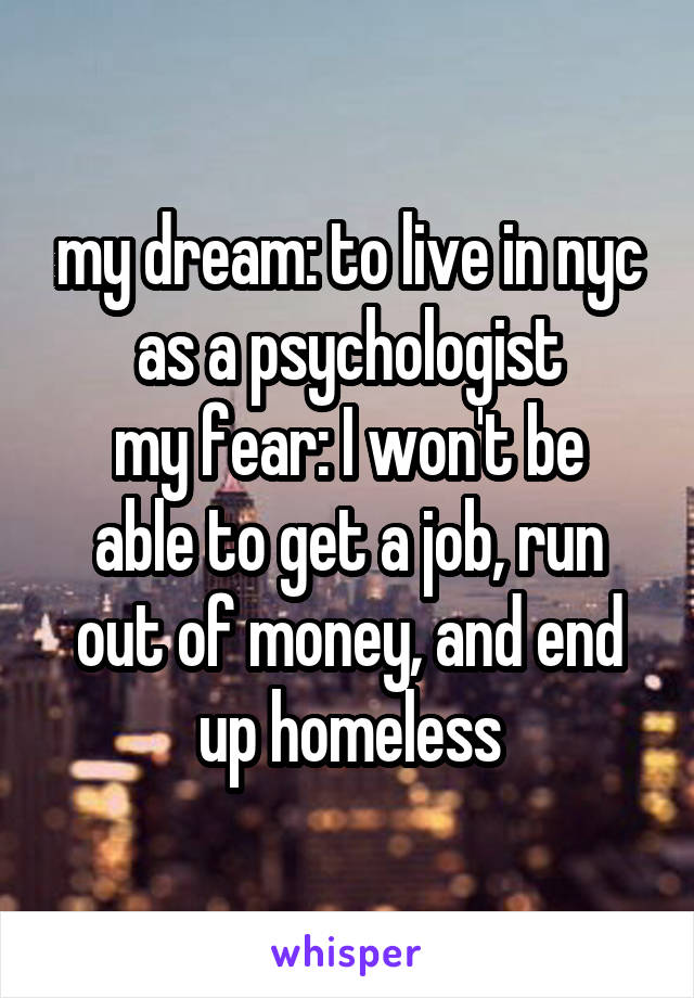 my dream: to live in nyc as a psychologist
my fear: I won't be able to get a job, run out of money, and end up homeless