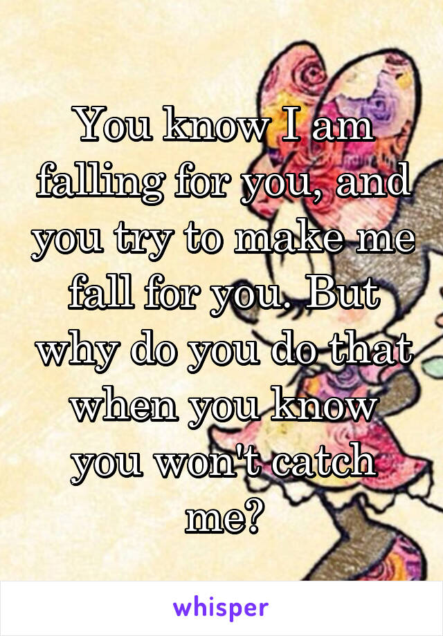 You know I am falling for you, and you try to make me fall for you. But why do you do that when you know you won't catch me?