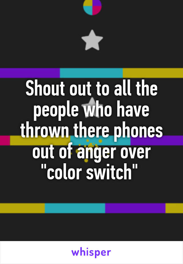 Shout out to all the people who have thrown there phones out of anger over "color switch" 