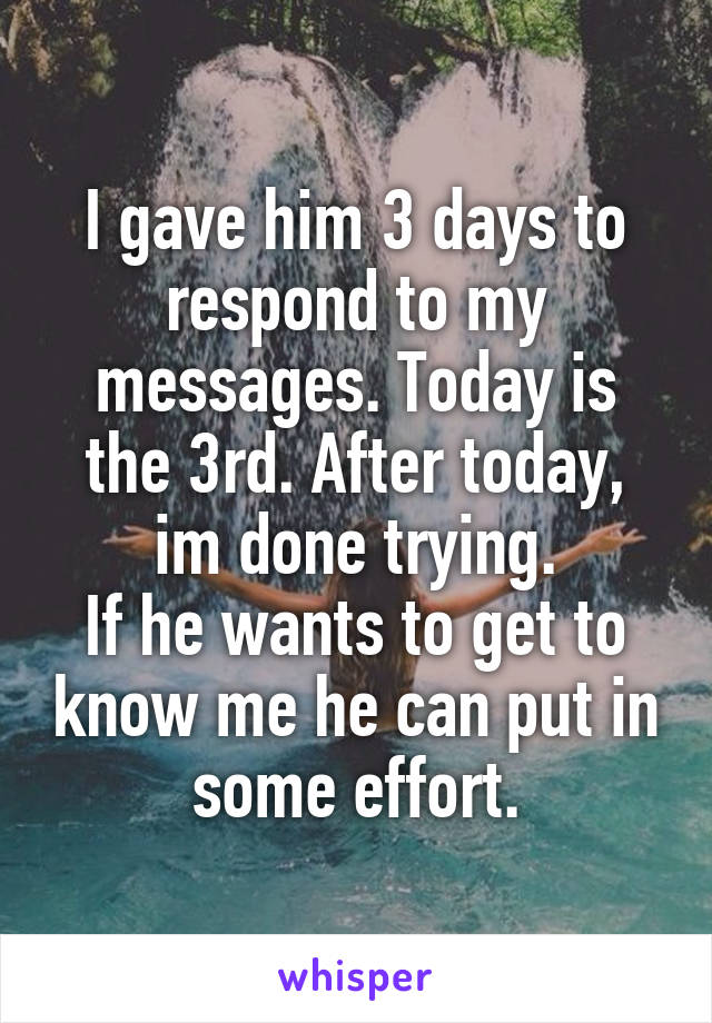 I gave him 3 days to respond to my messages. Today is the 3rd. After today, im done trying.
If he wants to get to know me he can put in some effort.