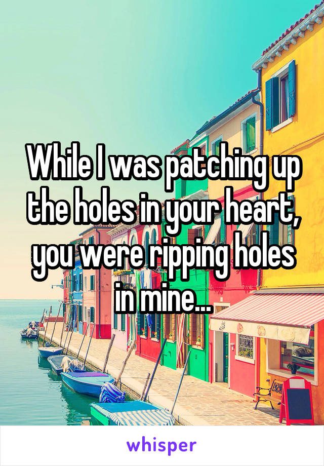 While I was patching up the holes in your heart, you were ripping holes in mine...