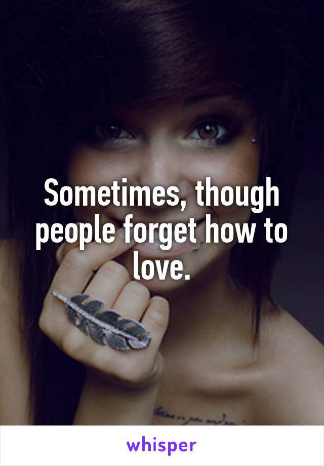 Sometimes, though people forget how to love.