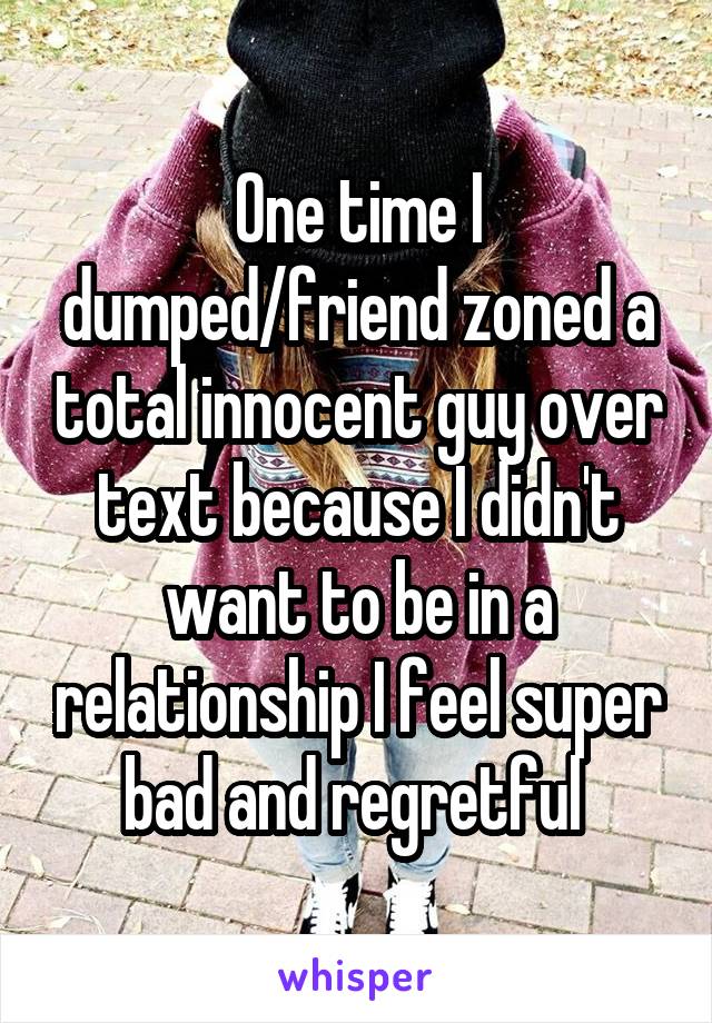 One time I dumped/friend zoned a total innocent guy over text because I didn't want to be in a relationship I feel super bad and regretful 