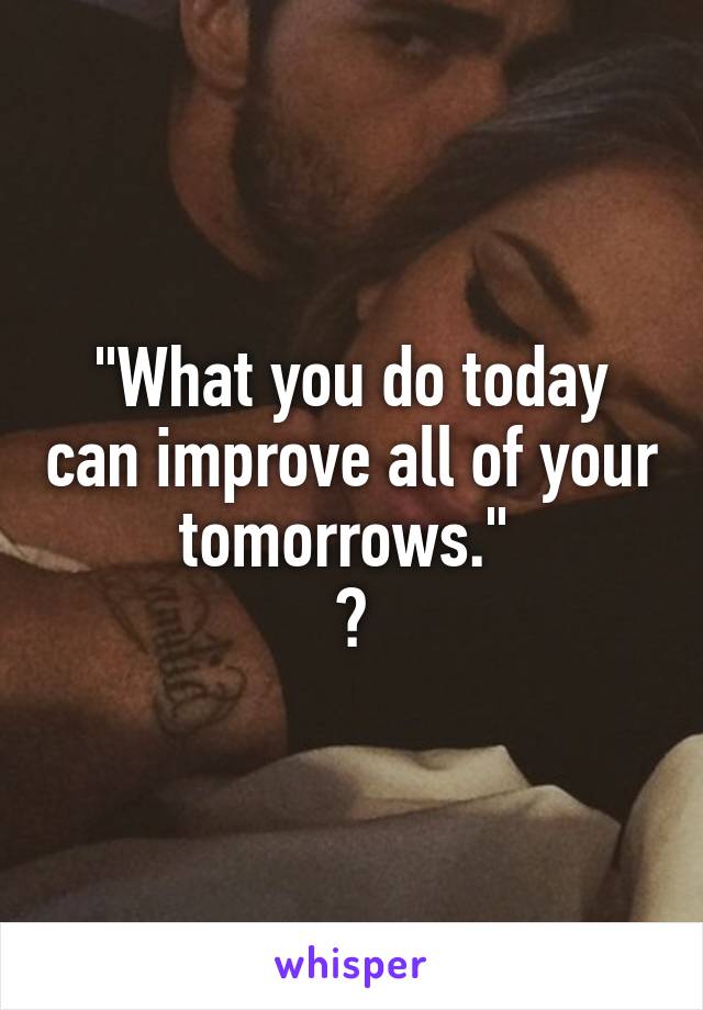 "What you do today can improve all of your tomorrows." 
?
