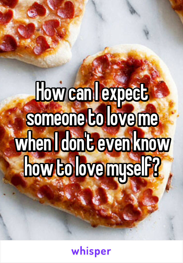 How can I expect someone to love me when I don't even know how to love myself?