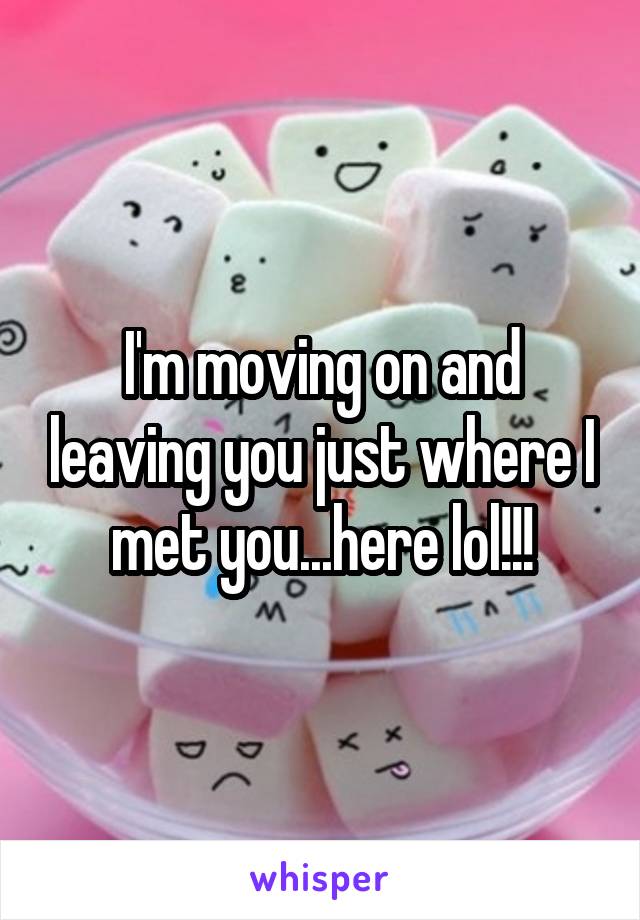 I'm moving on and leaving you just where I met you...here lol!!!
