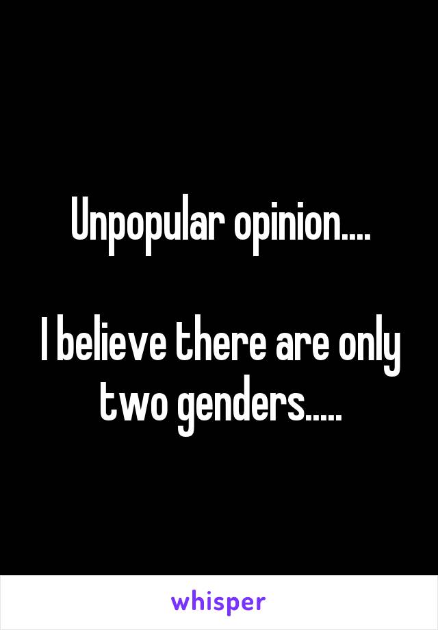 Unpopular opinion....

I believe there are only two genders.....