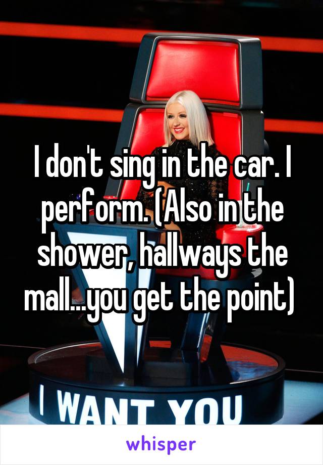 I don't sing in the car. I perform. (Also in the shower, hallways the mall...you get the point) 