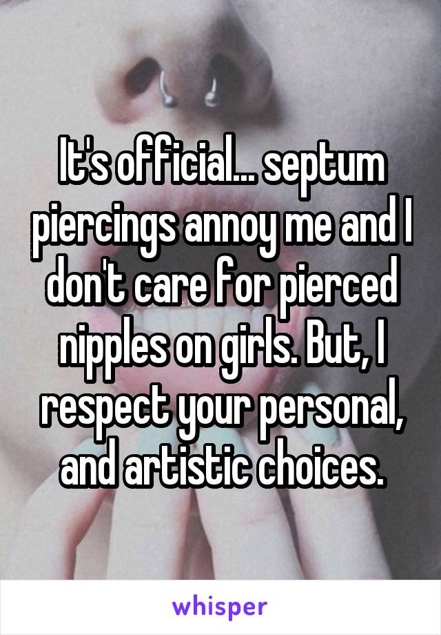 It's official... septum piercings annoy me and I don't care for pierced nipples on girls. But, I respect your personal, and artistic choices.