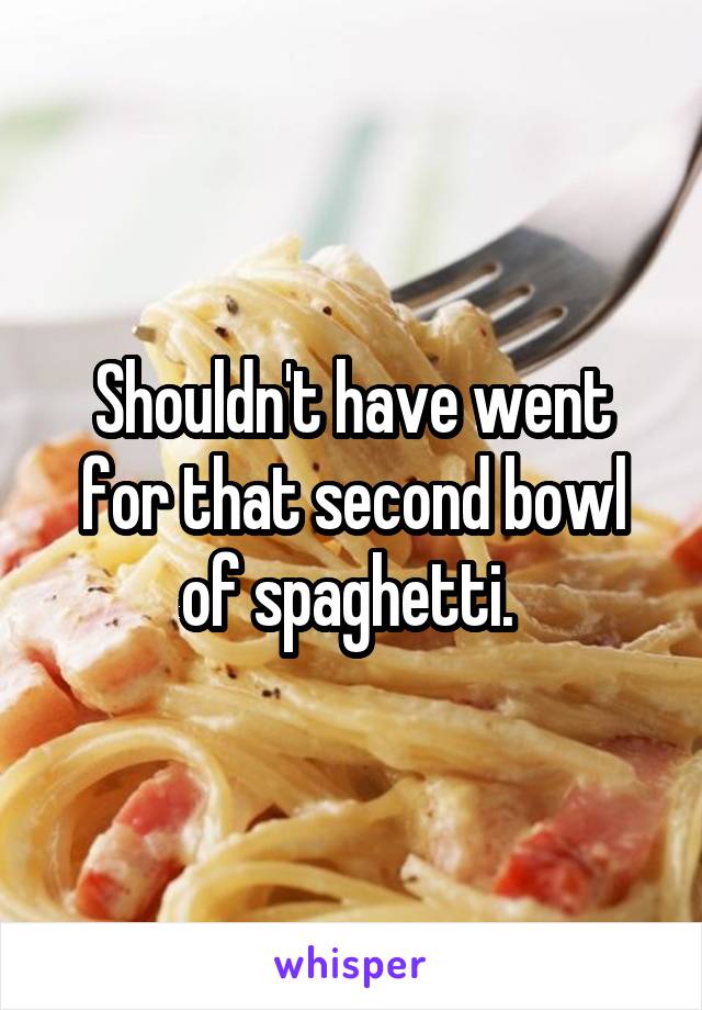 Shouldn't have went for that second bowl of spaghetti. 