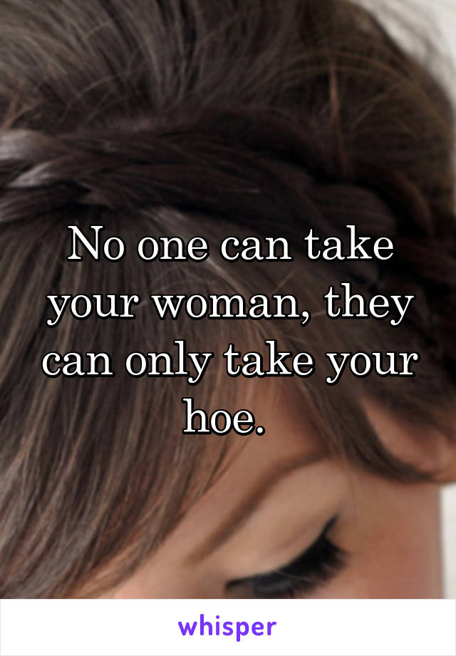 No one can take your woman, they can only take your hoe. 