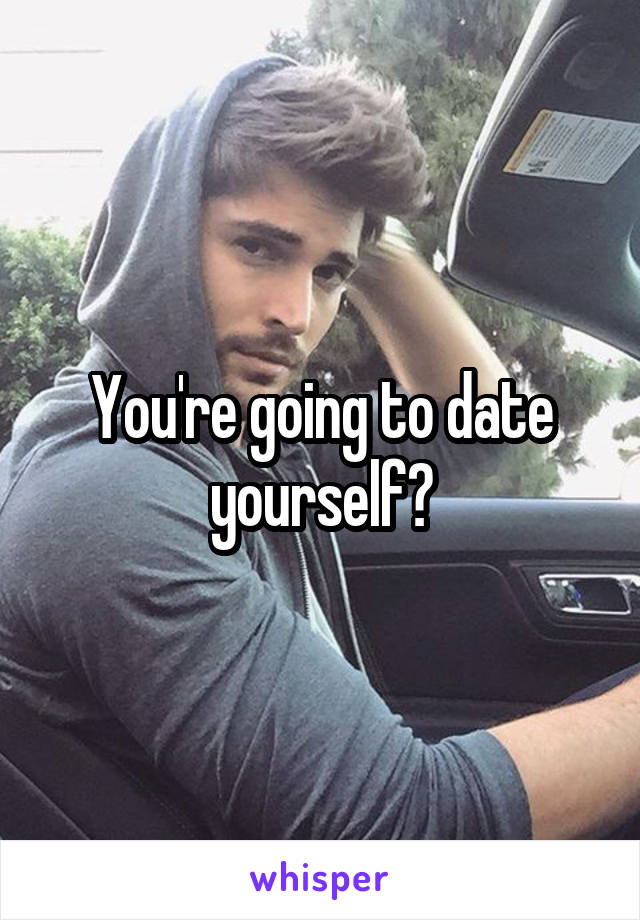 You're going to date yourself?