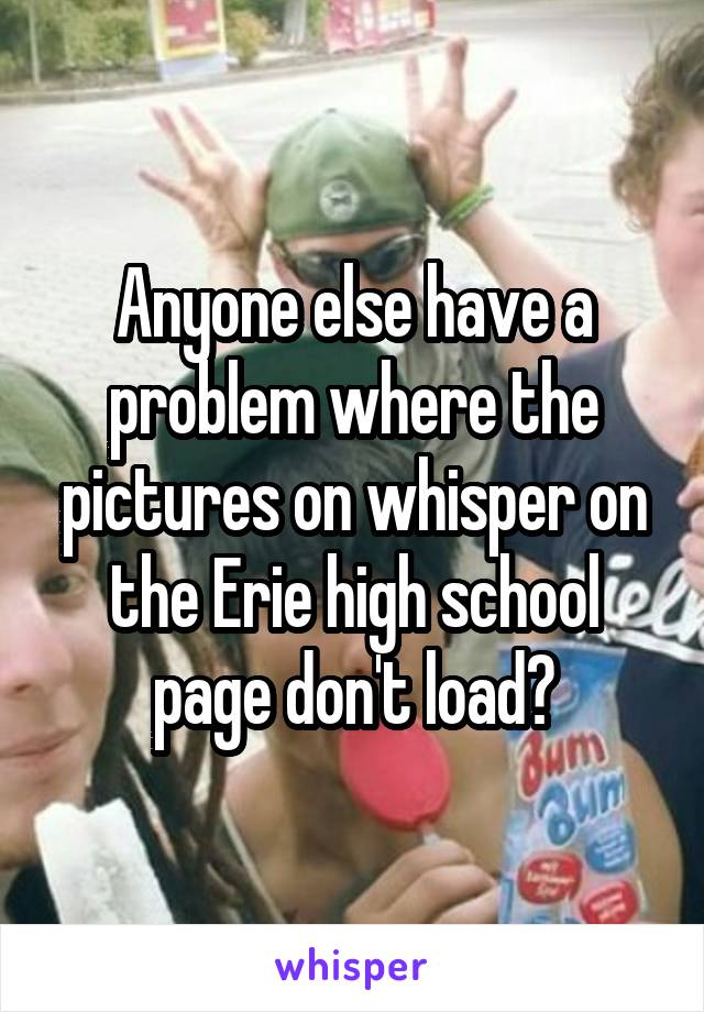 Anyone else have a problem where the pictures on whisper on the Erie high school page don't load?