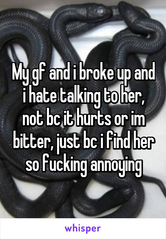 My gf and i broke up and i hate talking to her, not bc it hurts or im bitter, just bc i find her so fucking annoying