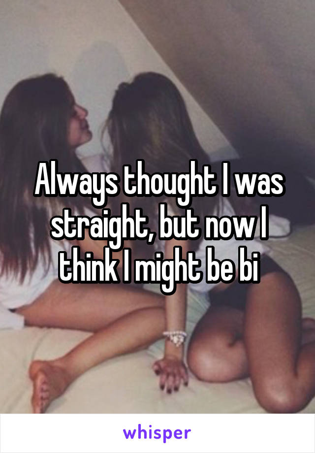 Always thought I was straight, but now I think I might be bi