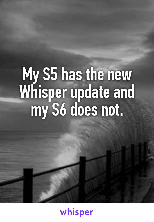 My S5 has the new Whisper update and my S6 does not.

