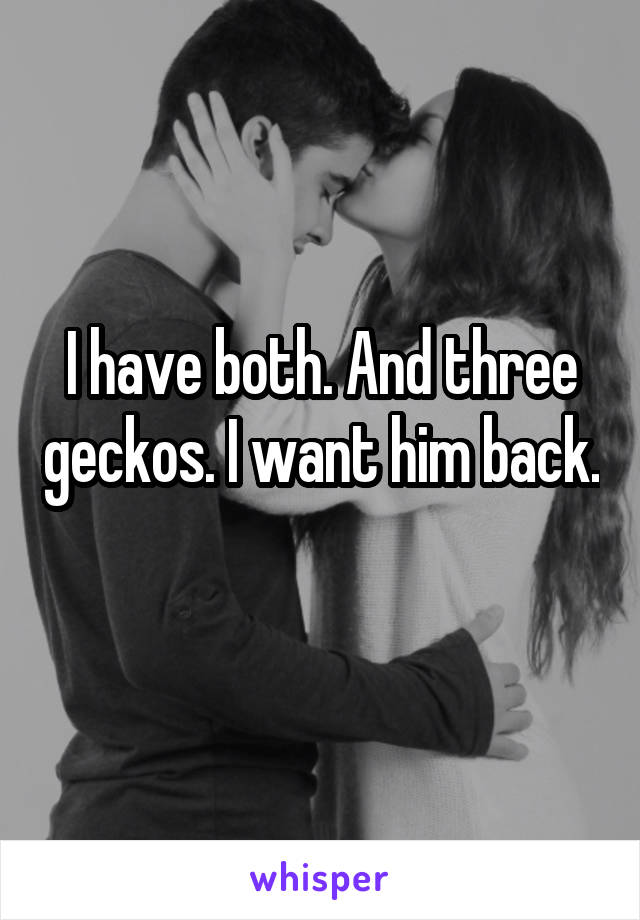 I have both. And three geckos. I want him back. 