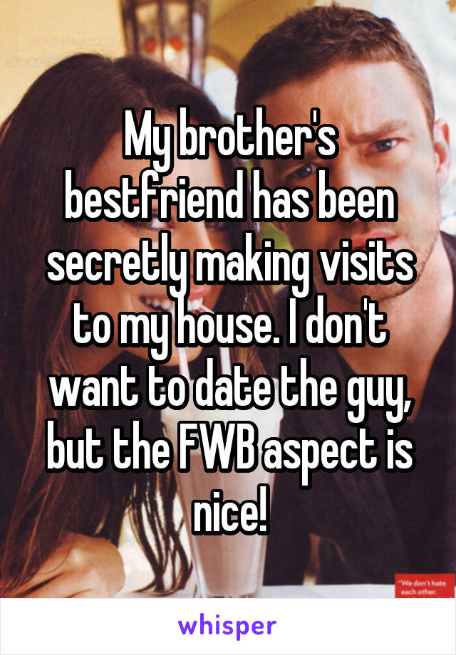My brother's bestfriend has been secretly making visits to my house. I don't want to date the guy, but the FWB aspect is nice!