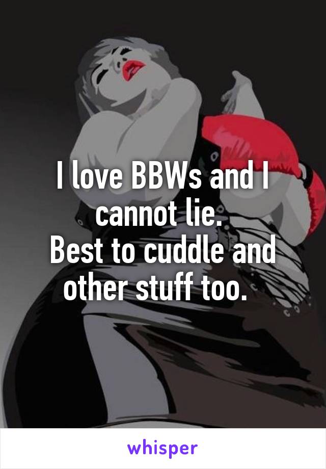 I love BBWs and I cannot lie. 
Best to cuddle and other stuff too.  