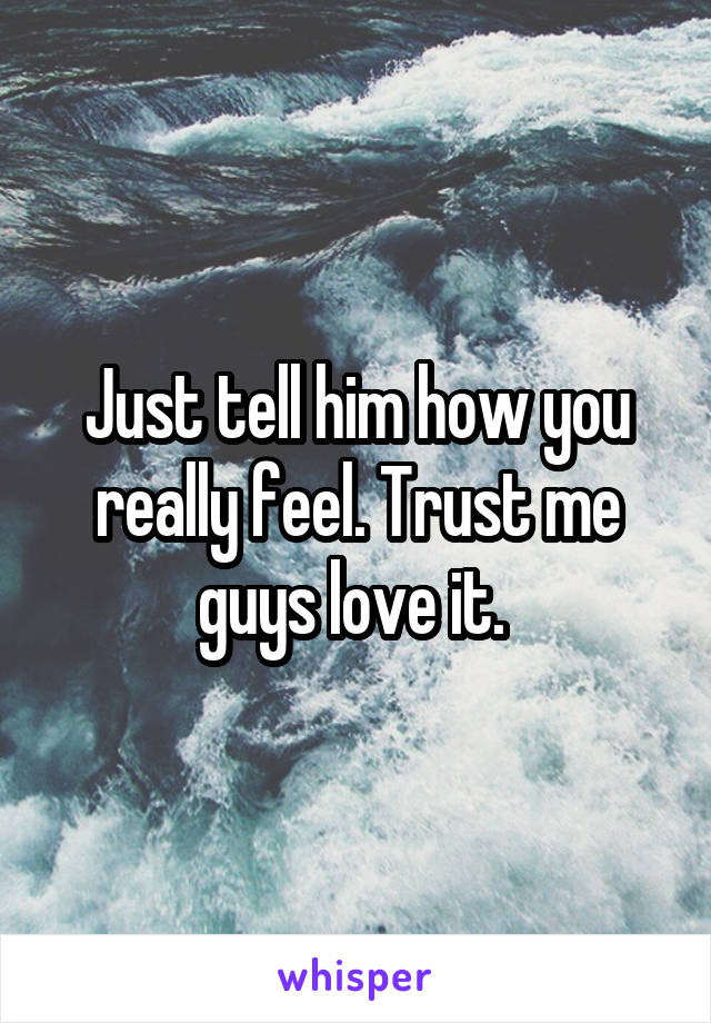 Just tell him how you really feel. Trust me guys love it. 