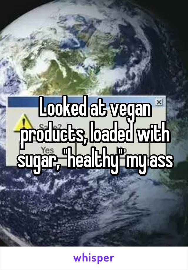 Looked at vegan products, loaded with sugar, "healthy" my ass