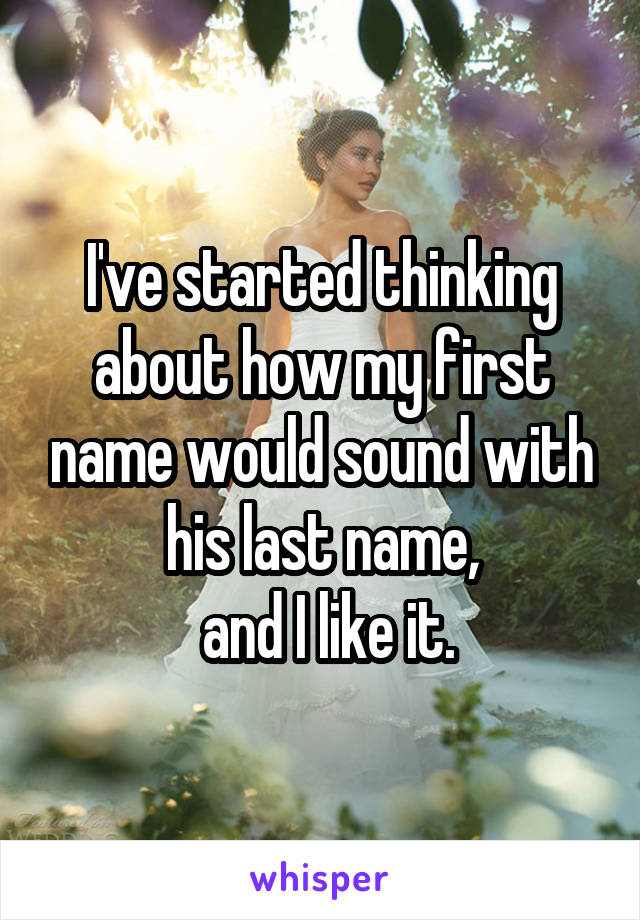 I've started thinking about how my first name would sound with his last name,
 and I like it.